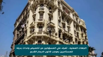 الجهات المعنية.. تعرف على المسؤولين عن تخصيص وحدات بديلة للمستأجرين بموجب قانون الإيجار القديم